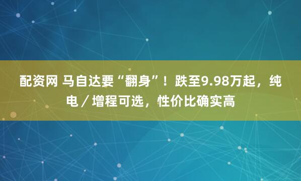 配资网 马自达要“翻身”！跌至9.98万起，纯电／增程可选，性价比确实高