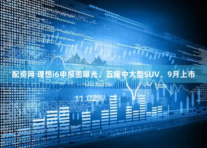 配资网 理想i6申报图曝光，五座中大型SUV，9月上市