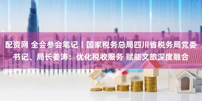 配资网 全会参会笔记丨国家税务总局四川省税务局党委书记、局长姜涛：优化税收服务 赋能文旅深度融合