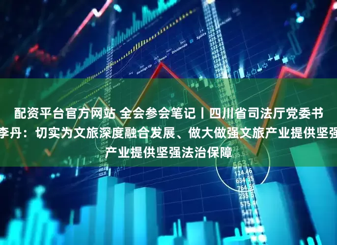 配资平台官方网站 全会参会笔记丨四川省司法厅党委书记、厅长李丹：切实为文旅深度融合发展、做大做强文旅产业提供坚强法治保障