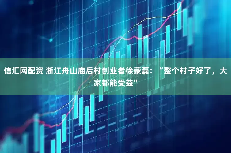 信汇网配资 浙江舟山庙后村创业者徐蒙磊：“整个村子好了，大家都能受益”