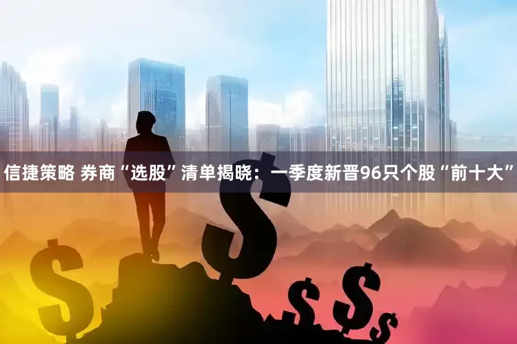 信捷策略 券商“选股”清单揭晓：一季度新晋96只个股“前十大”