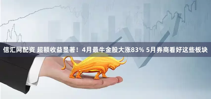 信汇网配资 超额收益显著！4月最牛金股大涨83% 5月券商看好这些板块