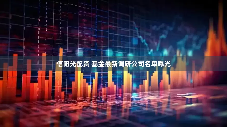 信阳光配资 基金最新调研公司名单曝光