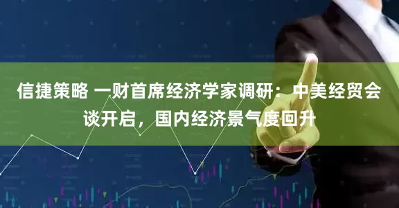 信捷策略 一财首席经济学家调研：中美经贸会谈开启，国内经济景气度回升