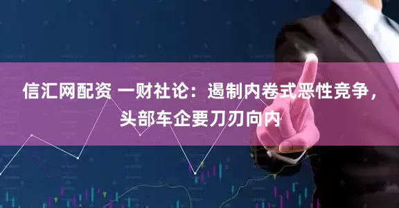 信汇网配资 一财社论：遏制内卷式恶性竞争，头部车企要刀刃向内