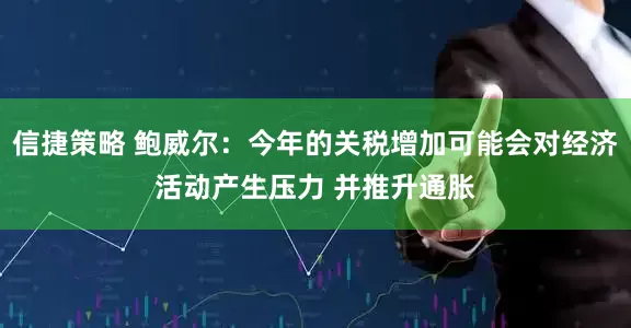 信捷策略 鲍威尔：今年的关税增加可能会对经济活动产生压力 并推升通胀