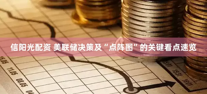 信阳光配资 美联储决策及“点阵图”的关键看点速览