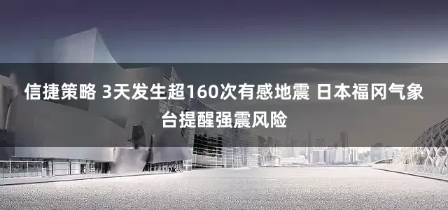 信捷策略 3天发生超160次有感地震 日本福冈气象台提醒强震风险
