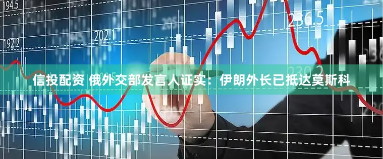 信投配资 俄外交部发言人证实：伊朗外长已抵达莫斯科