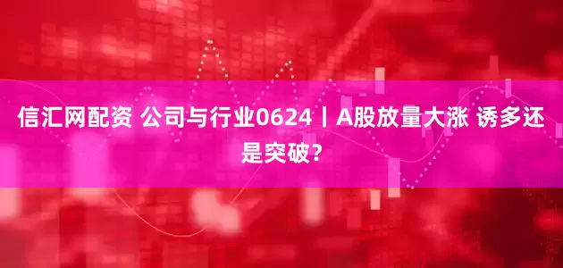 信汇网配资 公司与行业0624丨A股放量大涨 诱多还是突破?
