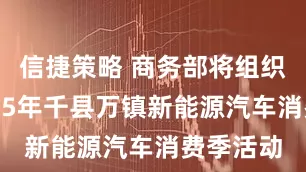 信捷策略 商务部将组织开展2025年千县万镇新能源汽车消费季活动