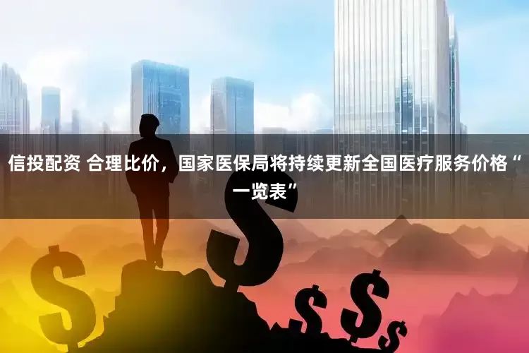 信投配资 合理比价，国家医保局将持续更新全国医疗服务价格“一览表”
