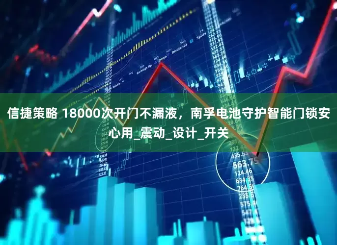 信捷策略 18000次开门不漏液，南孚电池守护智能门锁安心用_震动_设计_开关