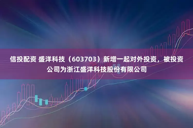 信投配资 盛洋科技（603703）新增一起对外投资，被投资公司为浙江盛洋科技股份有限公司