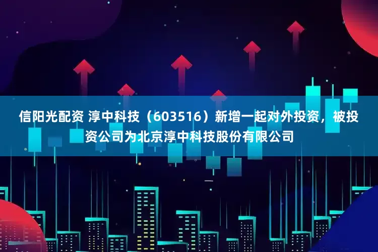 信阳光配资 淳中科技（603516）新增一起对外投资，被投资公司为北京淳中科技股份有限公司