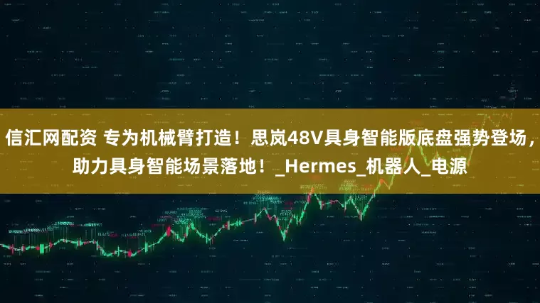 信汇网配资 专为机械臂打造！思岚48V具身智能版底盘强势登场，助力具身智能场景落地！_Hermes_机器人_电源
