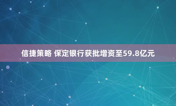 信捷策略 保定银行获批增资至59.8亿元