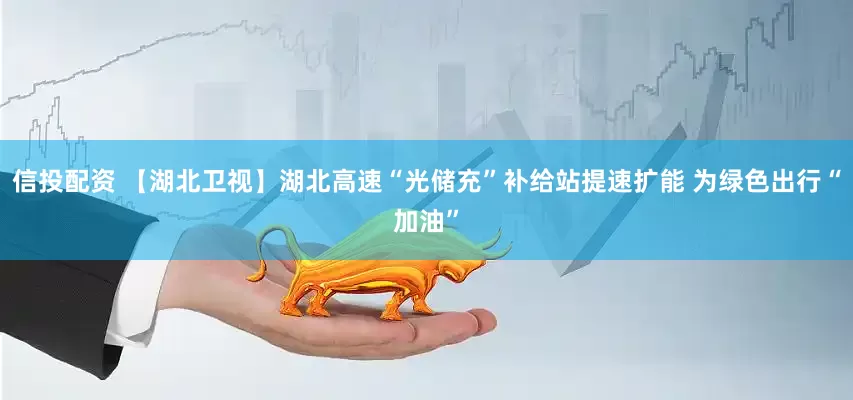 信投配资 【湖北卫视】湖北高速“光储充”补给站提速扩能 为绿色出行“加油”