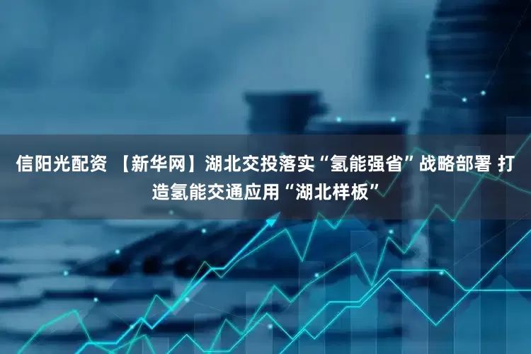 信阳光配资 【新华网】湖北交投落实“氢能强省”战略部署 打造氢能交通应用“湖北样板”
