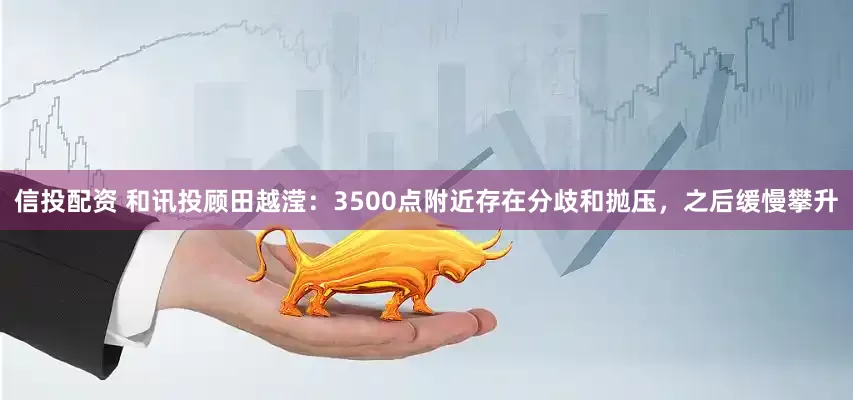 信投配资 和讯投顾田越滢：3500点附近存在分歧和抛压，之后缓慢攀升