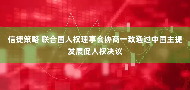 信捷策略 联合国人权理事会协商一致通过中国主提发展促人权决议