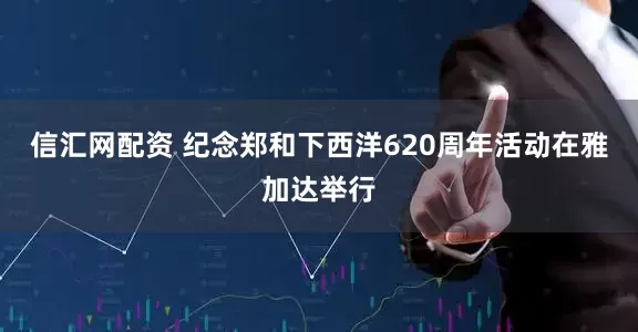 信汇网配资 纪念郑和下西洋620周年活动在雅加达举行