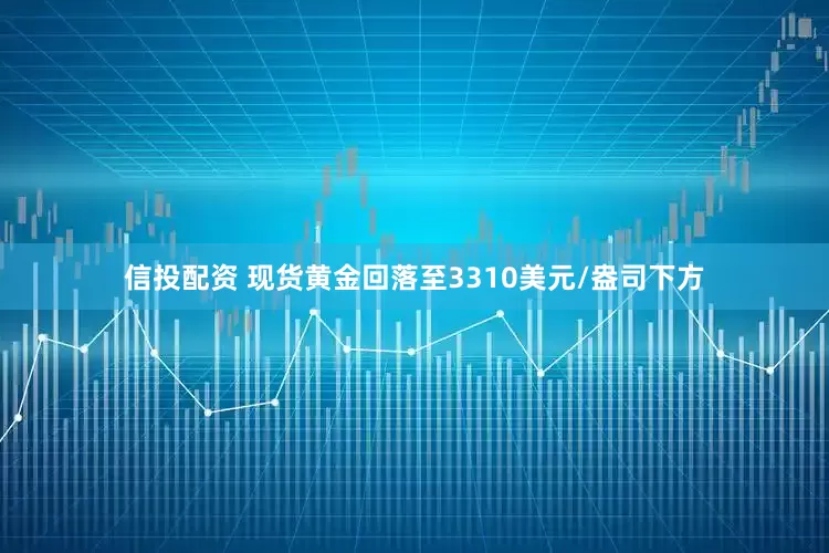 信投配资 现货黄金回落至3310美元/盎司下方
