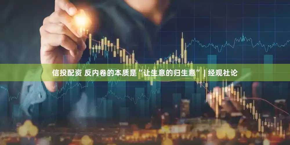 信投配资 反内卷的本质是“让生意的归生意” | 经观社论