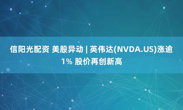 信阳光配资 美股异动 | 英伟达(NVDA.US)涨逾1% 股价再创新高