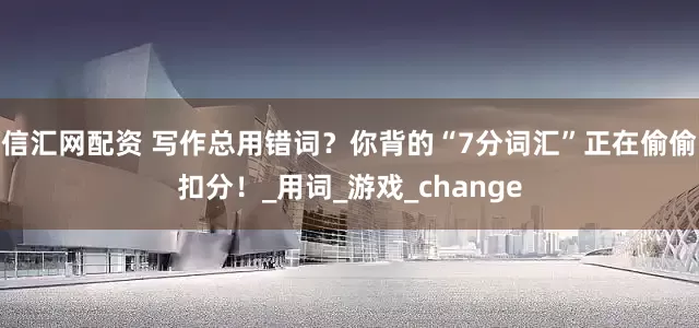 信汇网配资 写作总用错词？你背的“7分词汇”正在偷偷扣分！_用词_游戏_change