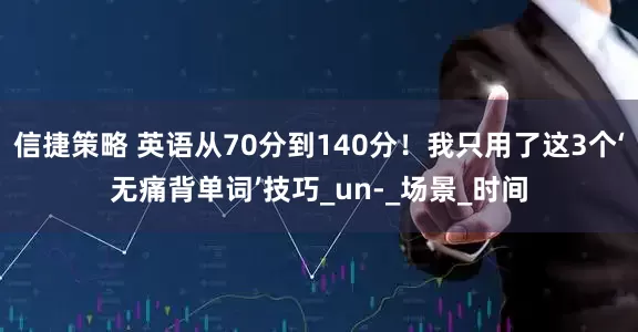 信捷策略 英语从70分到140分！我只用了这3个‘无痛背单词’技巧_un-_场景_时间