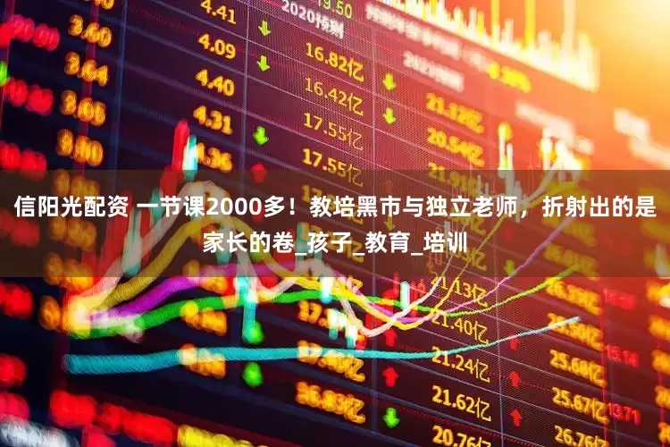 信阳光配资 一节课2000多！教培黑市与独立老师，折射出的是家长的卷_孩子_教育_培训