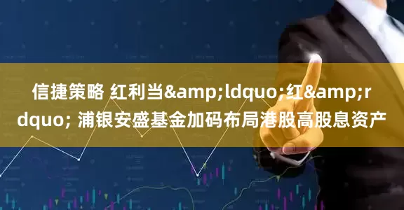 信捷策略 红利当&ldquo;红&rdquo; 浦银安盛基金加码布局港股高股息资产