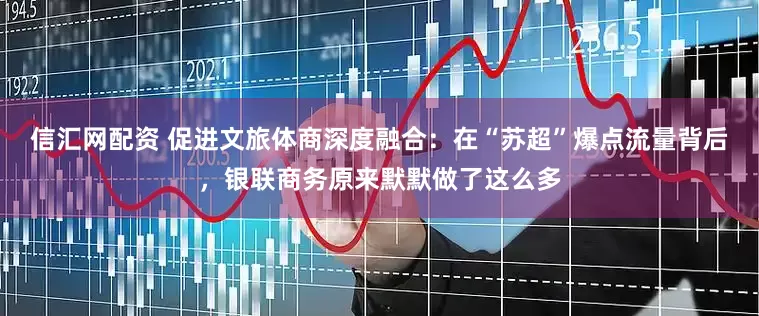 信汇网配资 促进文旅体商深度融合：在“苏超”爆点流量背后，银联商务原来默默做了这么多