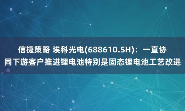 信捷策略 埃科光电(688610.SH)：一直协同下游客户推进锂电池特别是固态锂电池工艺改进