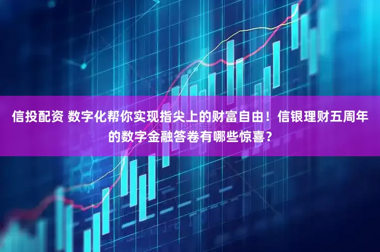 信投配资 数字化帮你实现指尖上的财富自由！信银理财五周年的数字金融答卷有哪些惊喜？