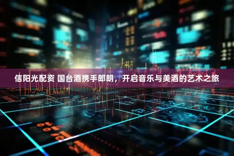 信阳光配资 国台酒携手郎朗，开启音乐与美酒的艺术之旅