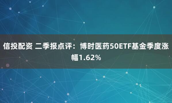 信投配资 二季报点评：博时医药50ETF基金季度涨幅1.62%