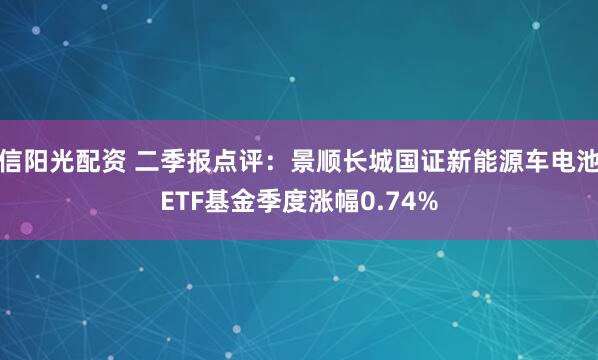 信阳光配资 二季报点评：景顺长城国证新能源车电池ETF基金季度涨幅0.74%