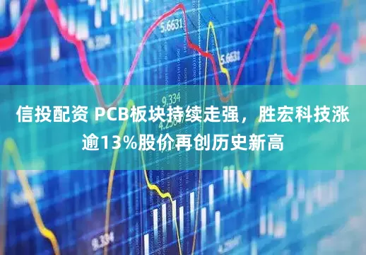 信投配资 PCB板块持续走强，胜宏科技涨逾13%股价再创历史新高