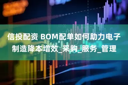 信投配资 BOM配单如何助力电子制造降本增效_采购_服务_管理