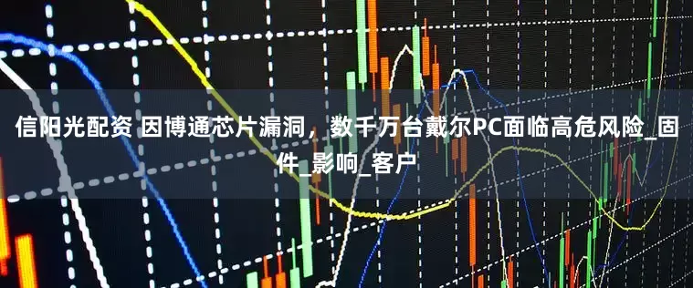 信阳光配资 因博通芯片漏洞，数千万台戴尔PC面临高危风险_固件_影响_客户