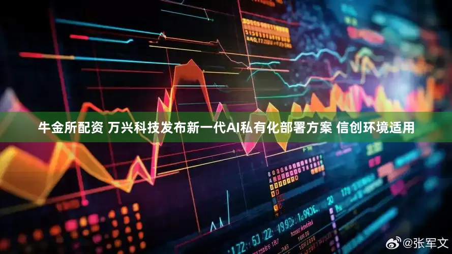 牛金所配资 万兴科技发布新一代AI私有化部署方案 信创环境适用